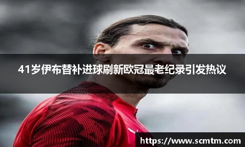 41岁伊布替补进球刷新欧冠最老纪录引发热议