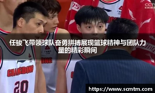 任骏飞带领球队奋勇拼搏展现篮球精神与团队力量的精彩瞬间
